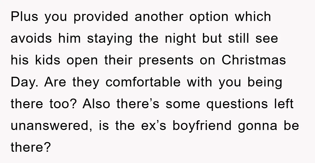 Plus you provided another option which avoids him staying the night but still see his kids open their presents on Christmas Day. Are they comfortable with you being there too?...