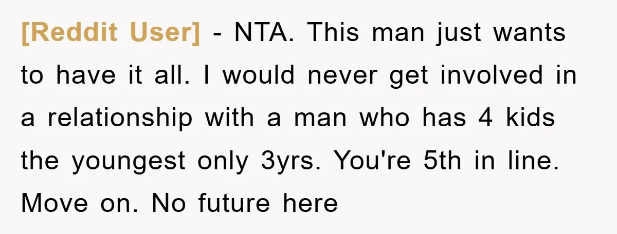 [Reddit User] − NTA. This man just wants to have it all. I would never get involved in a relationship with a man who has 4 kids the youngest only...