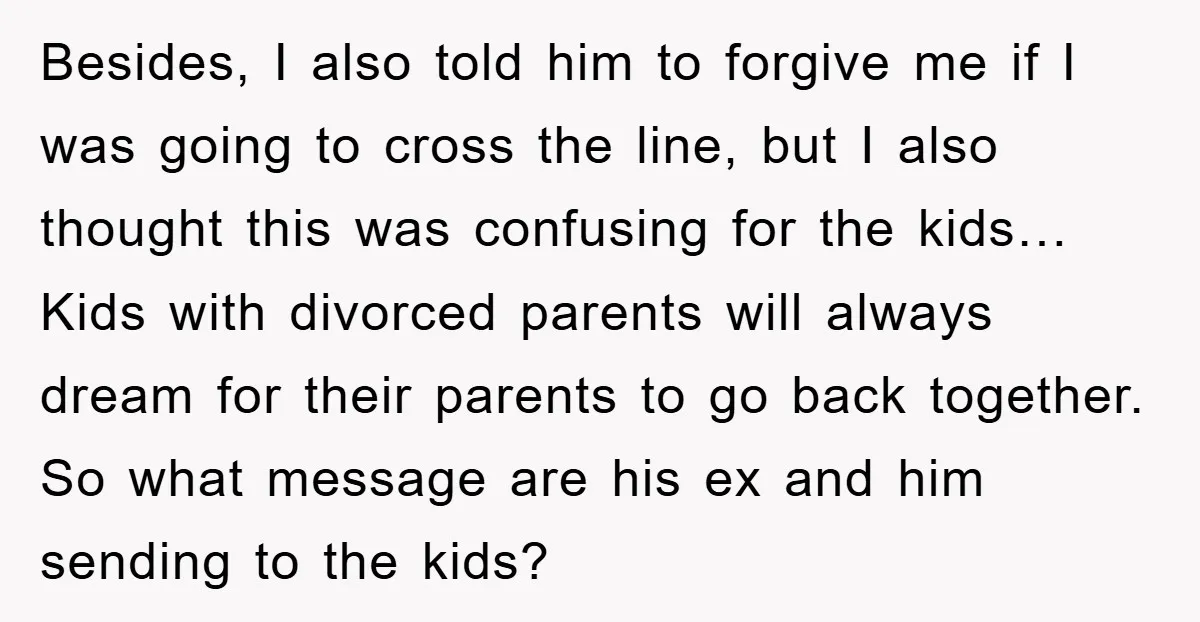 Besides, I also told him to forgive me if I was going to cross the line, but I also thought this was confusing for the kids… Kids with divorced parents...