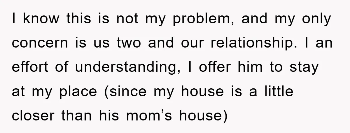I know this is not my problem, and my only concern is us two and our relationship. I an effort of understanding, I offer him to stay at my place...