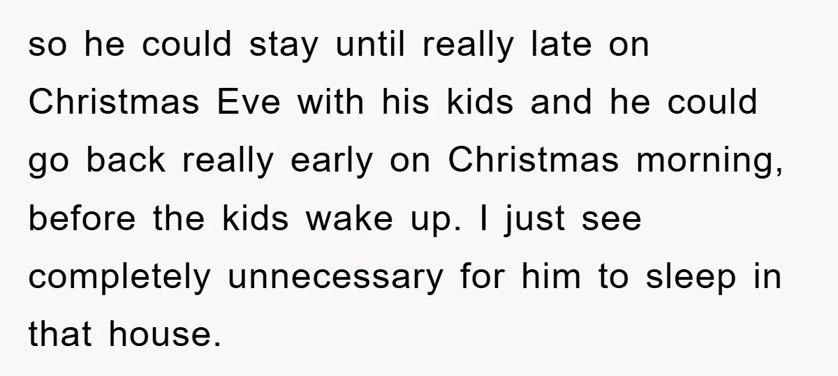 so he could stay until really late on Christmas Eve with his kids and he could go back really early on Christmas morning, before the kids wake up. I just...
