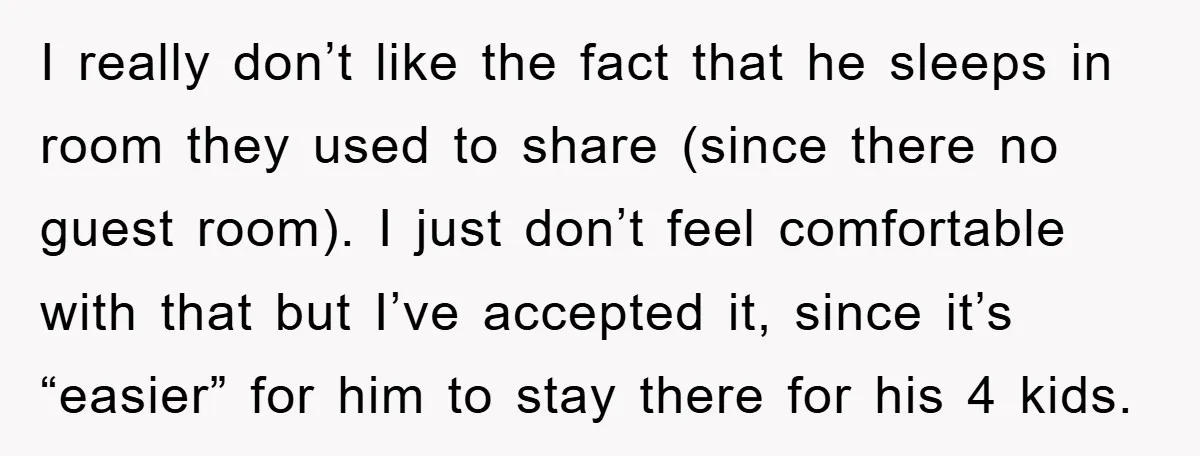I really don’t like the fact that he sleeps in room they used to share (since there no guest room). I just don’t feel comfortable with that but I’ve accepted...