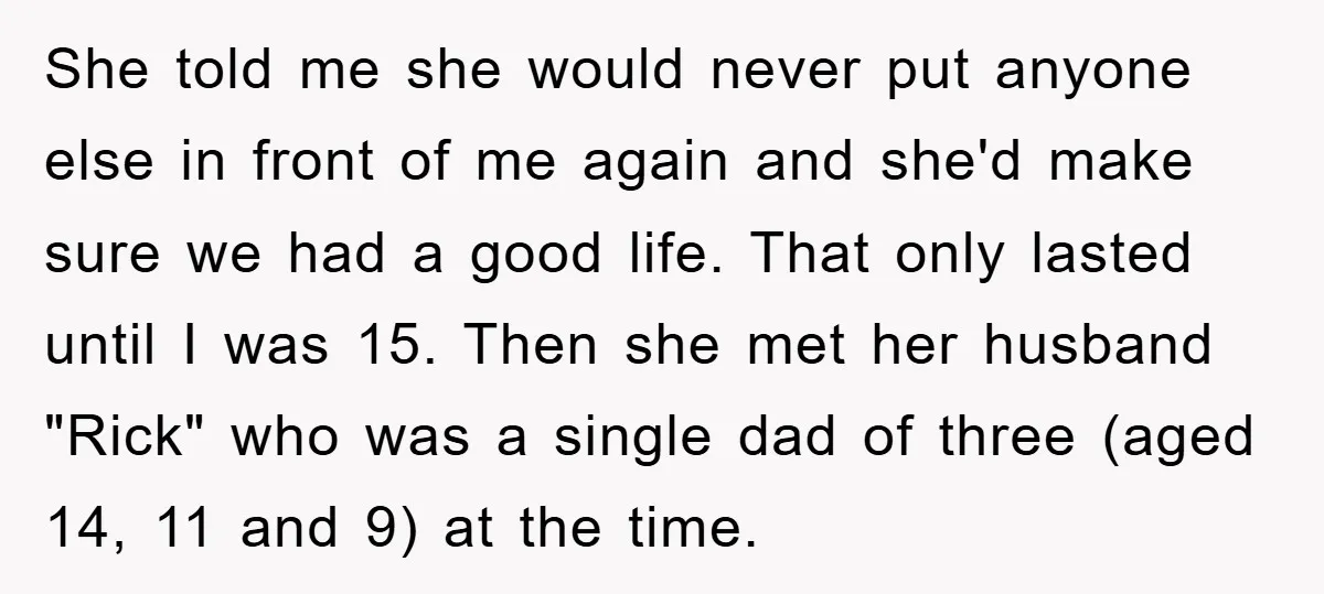 She told me she would never put anyone else in front of me again and she'd make sure we had a good life. That only lasted until I was 15....