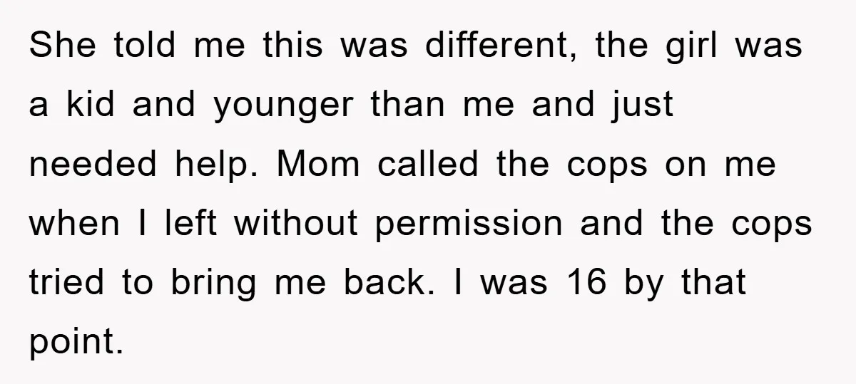 She told me this was different, the girl was a kid and younger than me and just needed help. Mom called the cops on me when I left without permission...