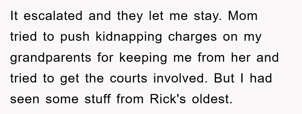 It escalated and they let me stay. Mom tried to push kidnapping charges on my grandparents for keeping me from her and tried to get the courts involved. But I...