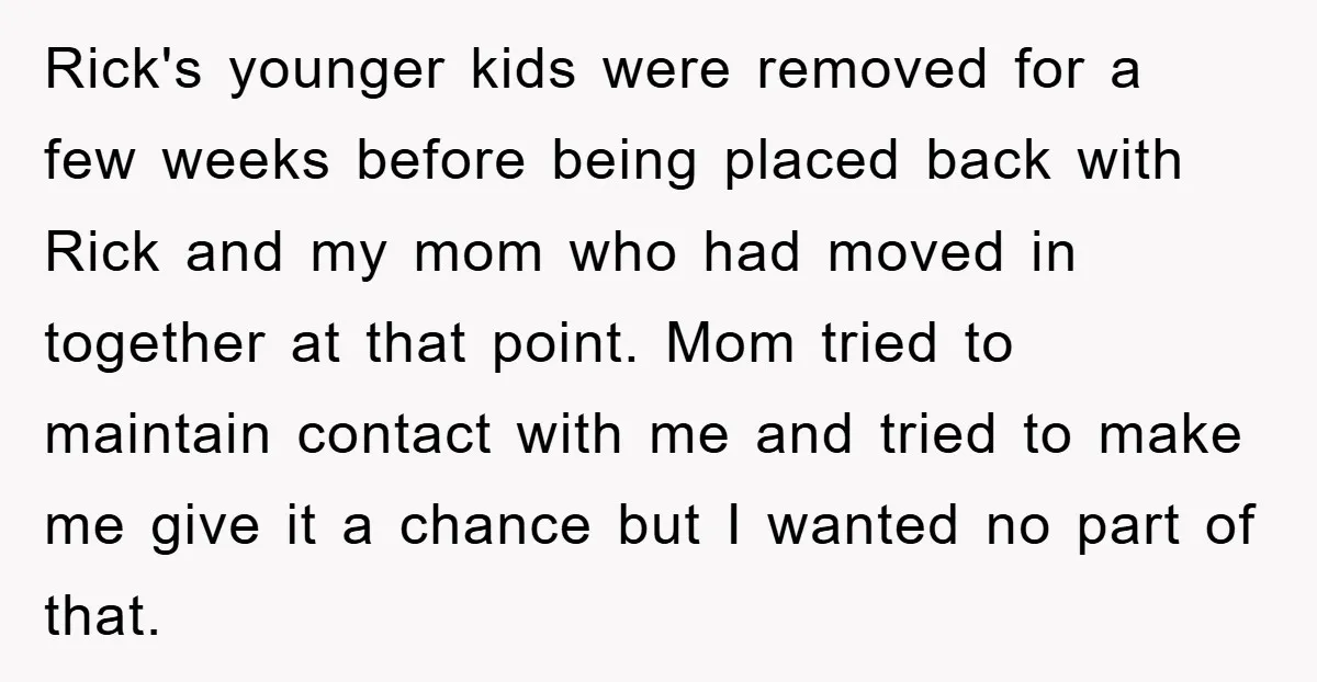 Rick's younger kids were removed for a few weeks before being placed back with Rick and my mom who had moved in together at that point. Mom tried to maintain...