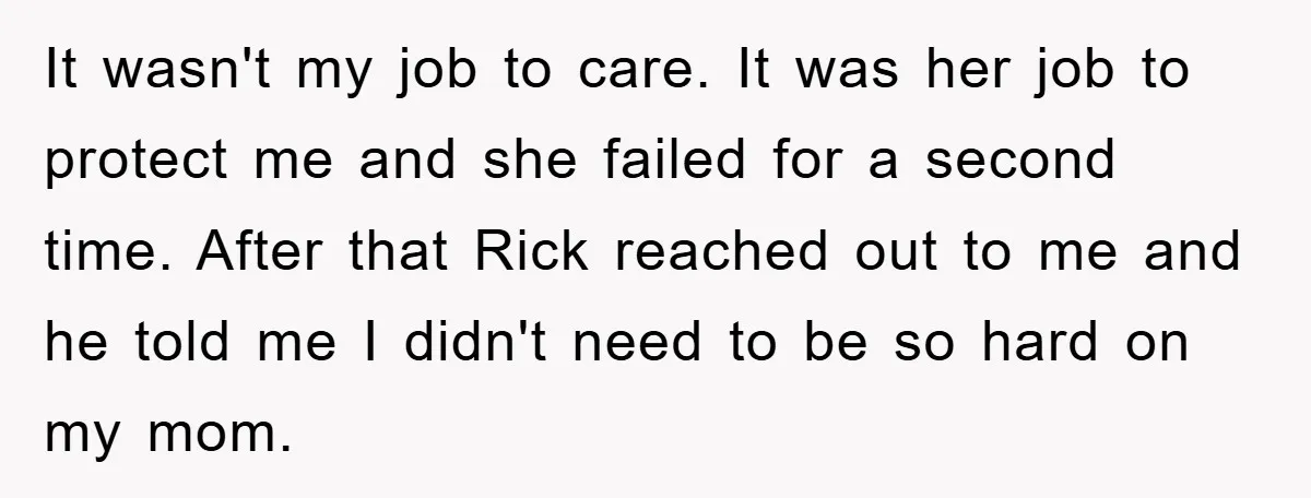 It wasn't my job to care. It was her job to protect me and she failed for a second time. After that Rick reached out to me and he told...
