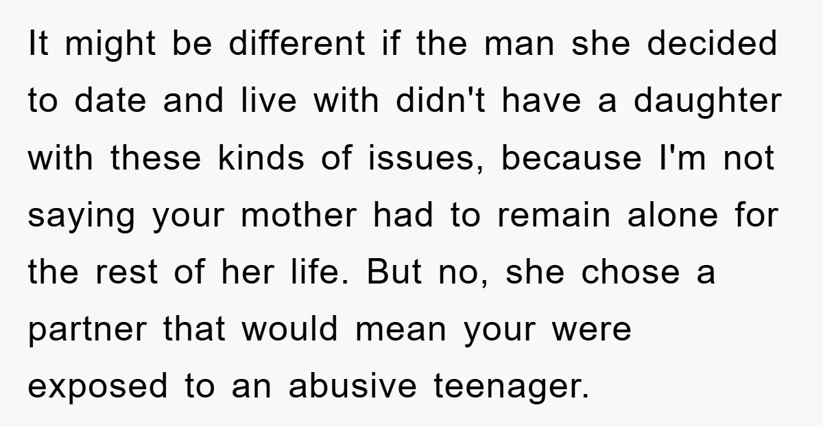 It might be different if the man she decided to date and live with didn't have a daughter with these kinds of issues, because I'm not saying your mother had...