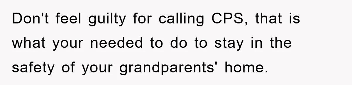 Don't feel guilty for calling CPS, that is what your needed to do to stay in the safety of your grandparents' home.