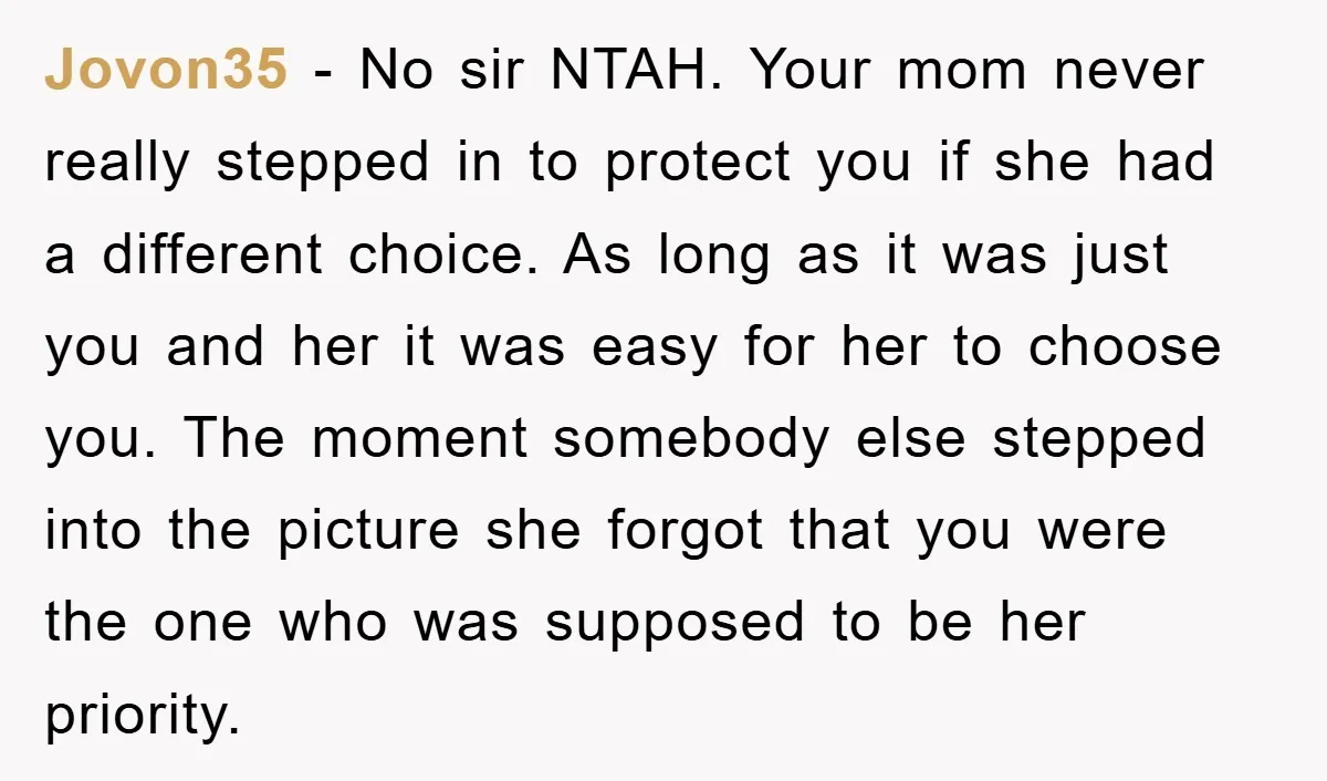 Jovon35 − No sir NTAH. Your mom never really stepped in to protect you if she had a different choice. As long as it was just you and her it...