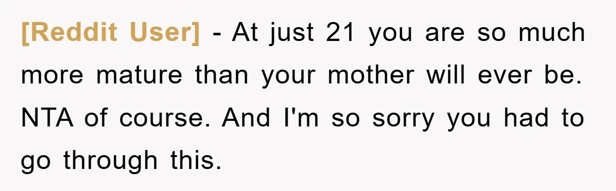 [Reddit User] − At just 21 you are so much more mature than your mother will ever be. NTA of course. And I'm so sorry you had to go through...