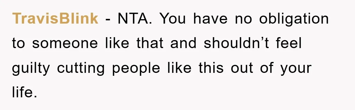 TravisBlink − NTA. You have no obligation to someone like that and shouldn’t feel guilty cutting people like this out of your life.