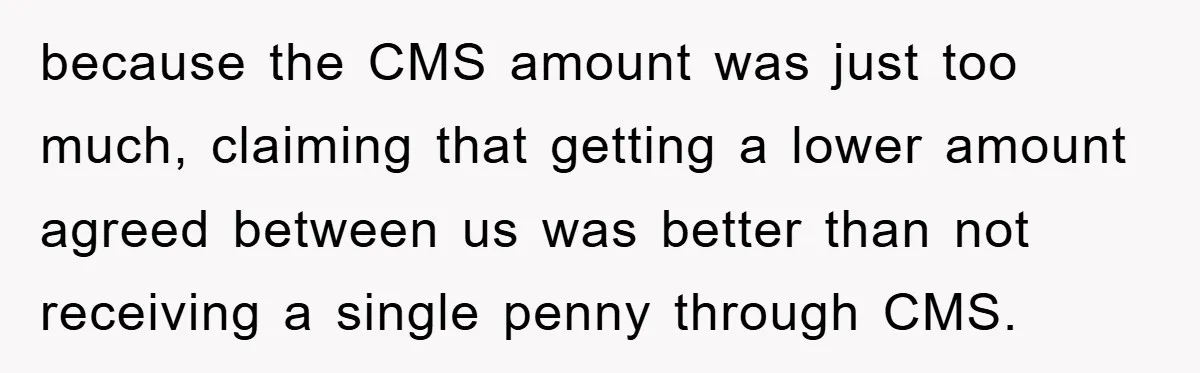 because the CMS amount was just too much, claiming that getting a lower amount agreed between us was better than not receiving a single penny through CMS.
