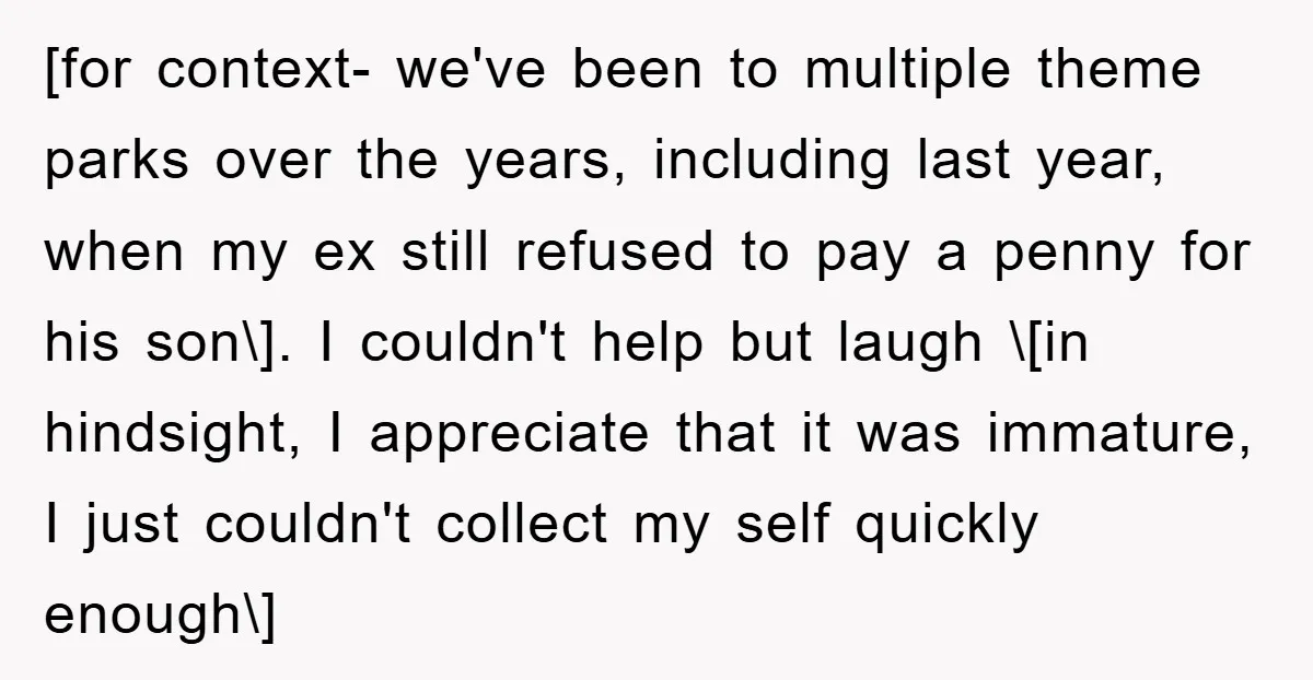 [for context- we've been to multiple theme parks over the years, including last year, when my ex still refused to pay a penny for his son\]. I couldn't help but...