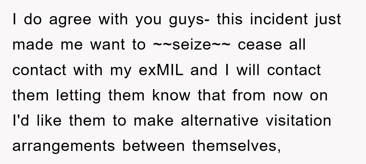 I do agree with you guys- this incident just made me want to ~~seize~~ cease all contact with my exMIL and I will contact them letting them know that from...
