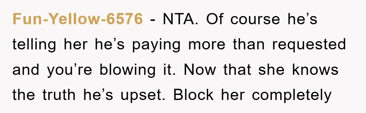 Fun-Yellow-6576 − NTA. Of course he’s telling her he’s paying more than requested and you’re blowing it. Now that she knows the truth he’s upset. Block her completely