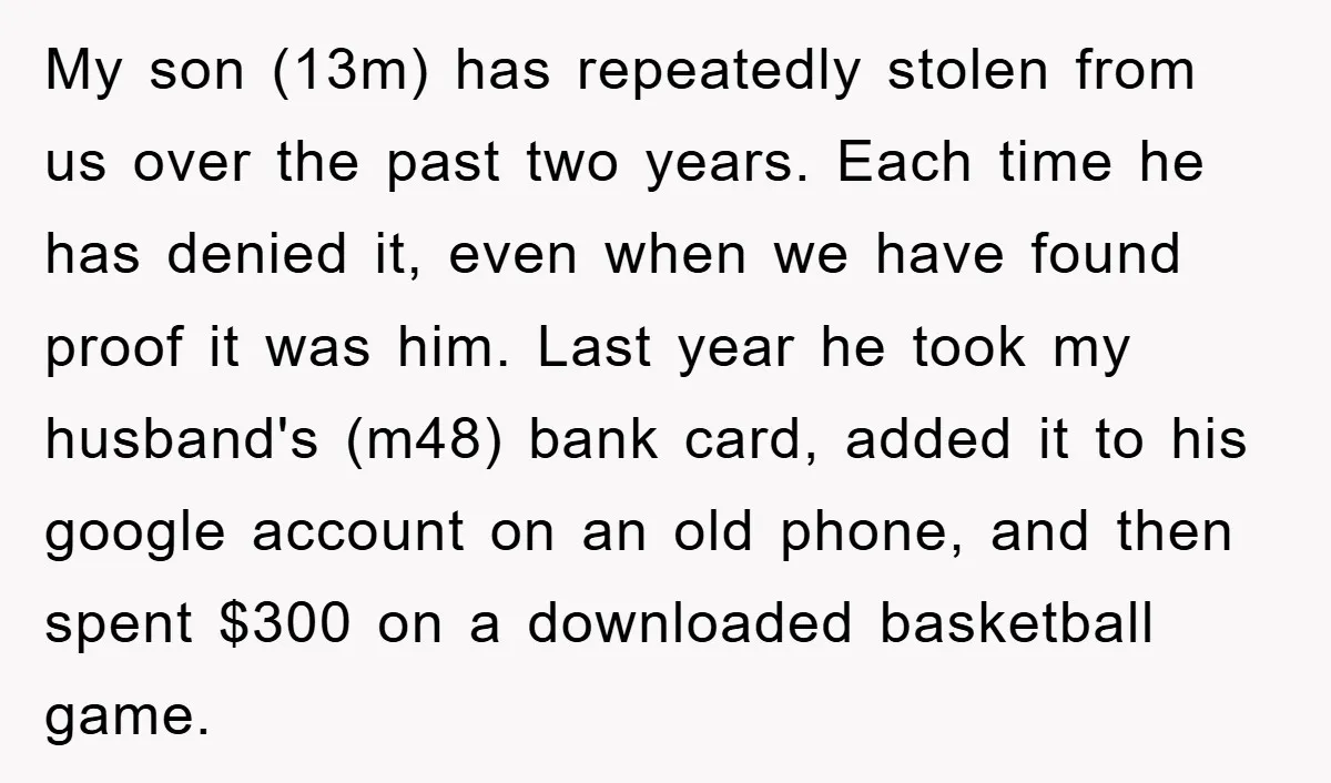 My son (13m) has repeatedly stolen from us over the past two years. Each time he has denied it, even when we have found proof it was him. Last year...