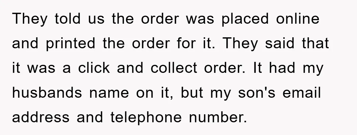They told us the order was placed online and printed the order for it. They said that it was a click and collect order. It had my husbands name on...
