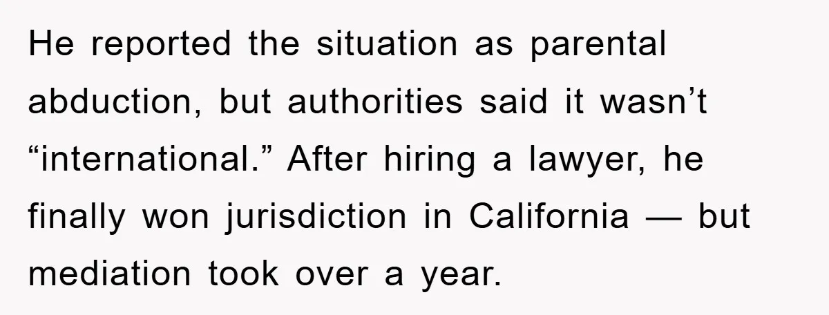 He reported the situation as parental abduction, but authorities said it wasn’t “international.” After hiring a lawyer, he finally won jurisdiction in California — but mediation took over a year.