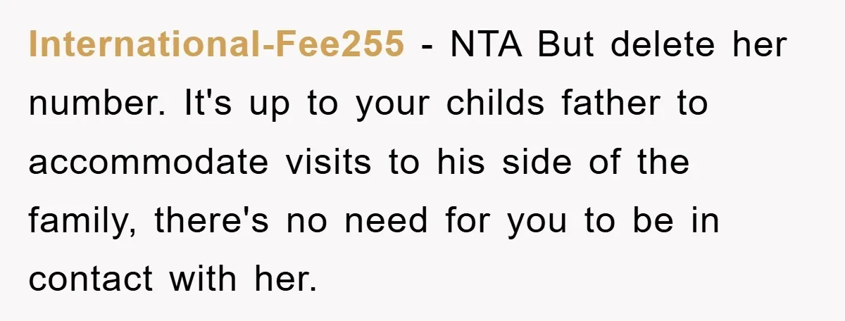 International-Fee255 − NTA But delete her number. It's up to your childs father to accommodate visits to his side of the family, there's no need for you to be in...