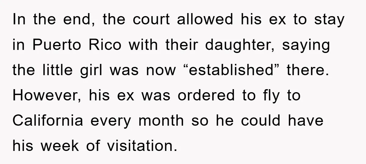 In the end, the court allowed his ex to stay in Puerto Rico with their daughter, saying the little girl was now “established” there. However, his ex was ordered to...