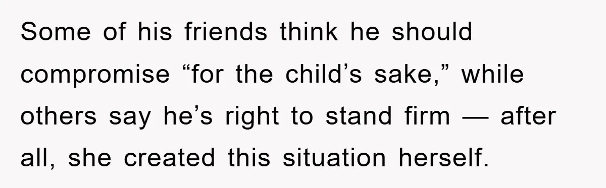 Some of his friends think he should compromise “for the child’s sake,” while others say he’s right to stand firm — after all, she created this situation herself.