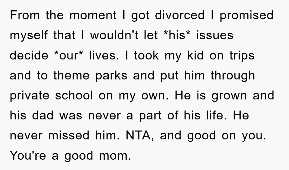 From the moment I got divorced I promised myself that I wouldn't let *his* issues decide *our* lives. I took my kid on trips and to theme parks and put...