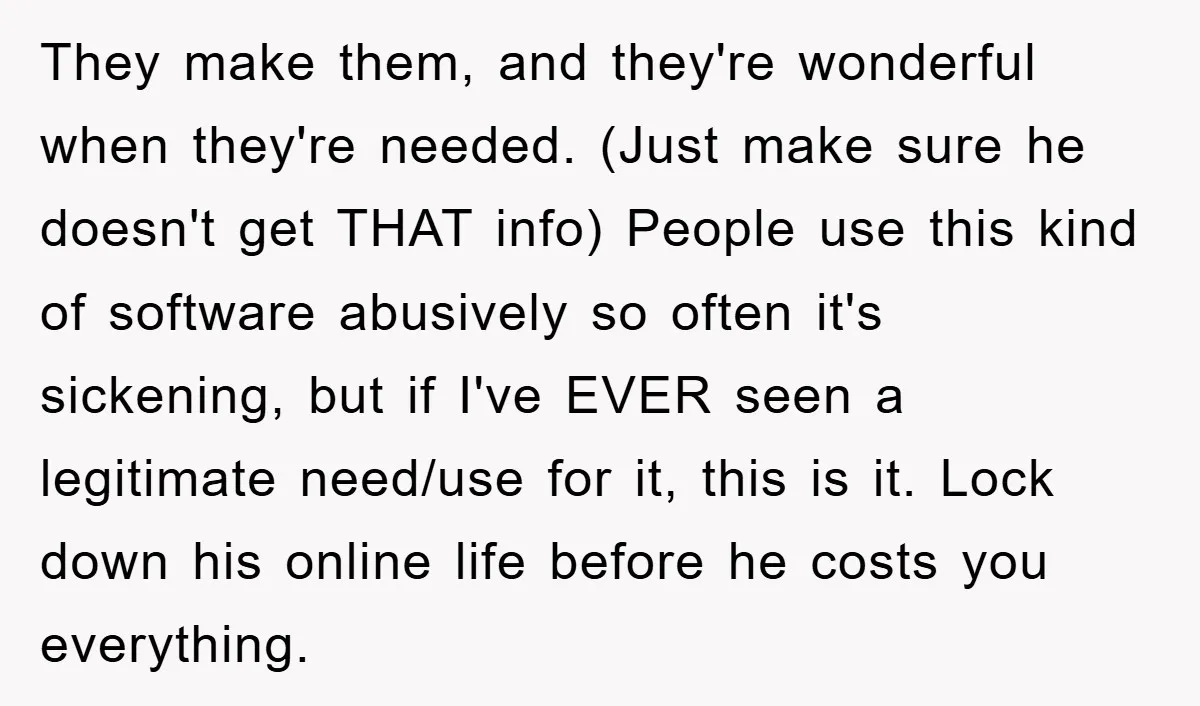 They make them, and they're wonderful when they're needed. (Just make sure he doesn't get THAT info) People use this kind of software abusively so often it's sickening, but if...
