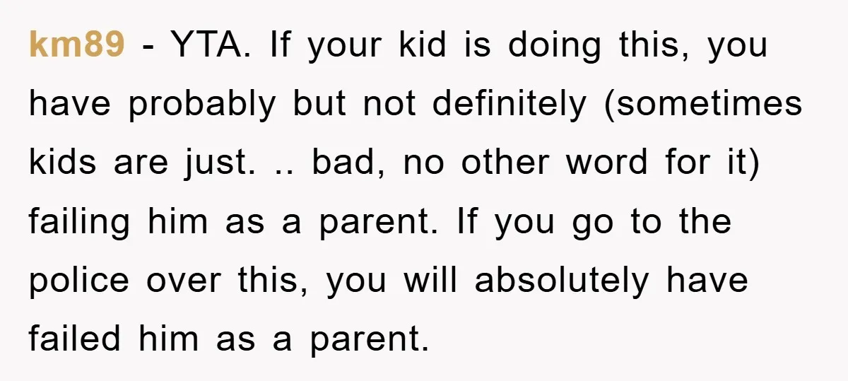 km89 − YTA. If your kid is doing this, you have probably but not definitely (sometimes kids are just. .. bad, no other word for it) failing him as a...