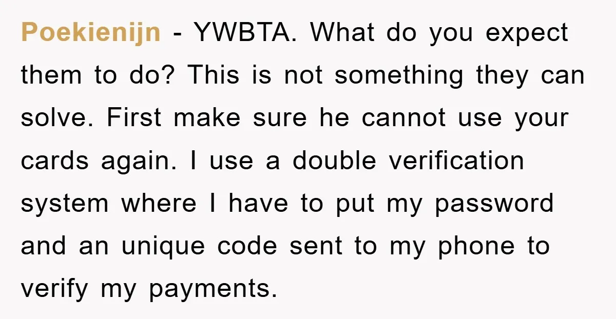 Poekienijn − YWBTA. What do you expect them to do? This is not something they can solve. First make sure he cannot use your cards again. I use a double...