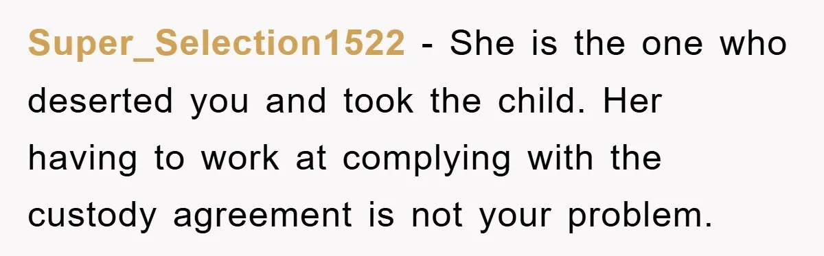 Super_Selection1522 − She is the one who deserted you and took the child. Her having to work at complying with the custody agreement is not your problem.