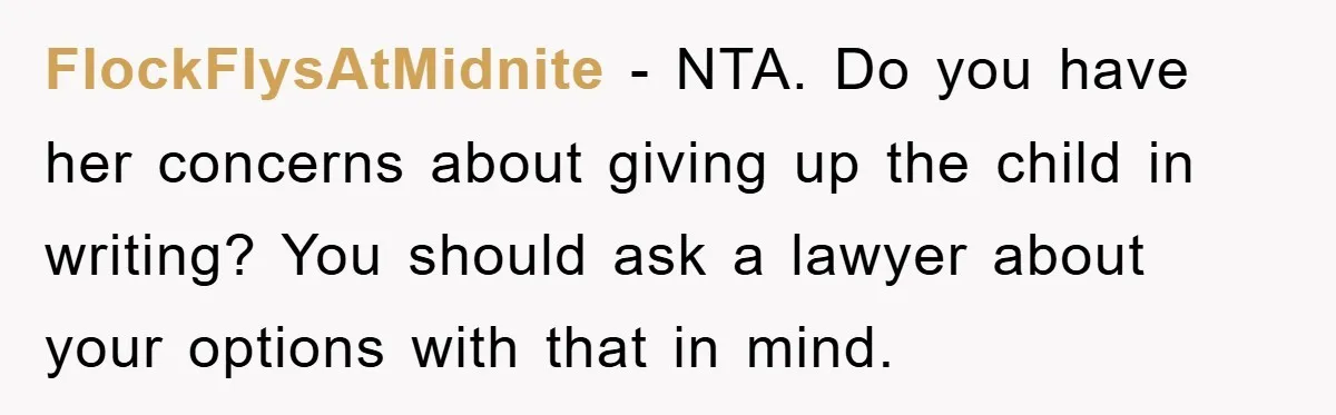 FlockFlysAtMidnite − NTA. Do you have her concerns about giving up the child in writing? You should ask a lawyer about your options with that in mind.