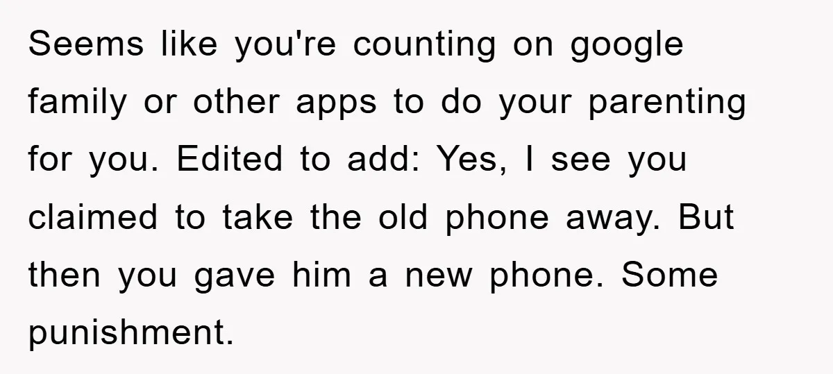Seems like you're counting on google family or other apps to do your parenting for you. Edited to add: Yes, I see you claimed to take the old phone away....