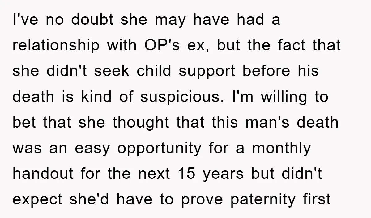 I've no doubt she may have had a relationship with OP's ex, but the fact that she didn't seek child support before his death is kind of suspicious. I'm willing...