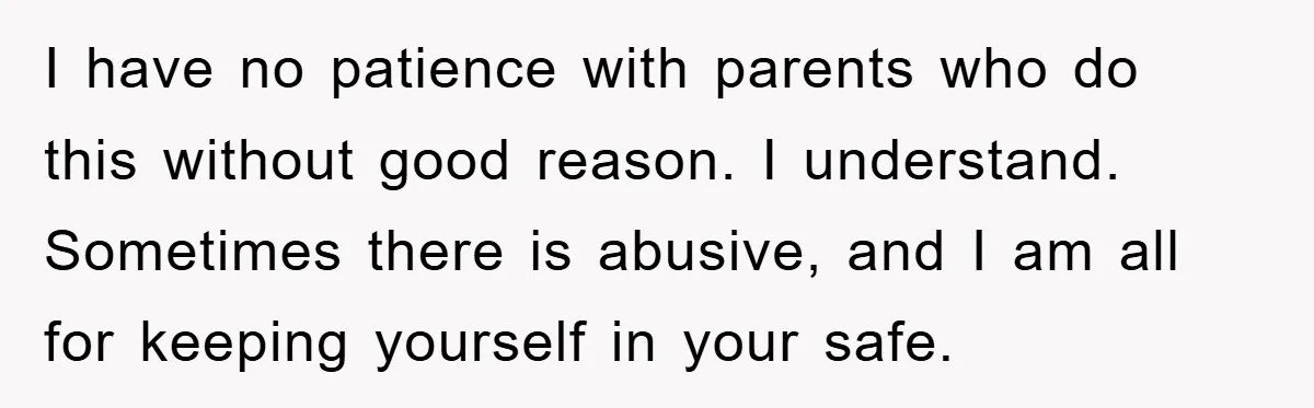 I have no patience with parents who do this without good reason. I understand. Sometimes there is abusive, and I am all for keeping yourself in your safe.