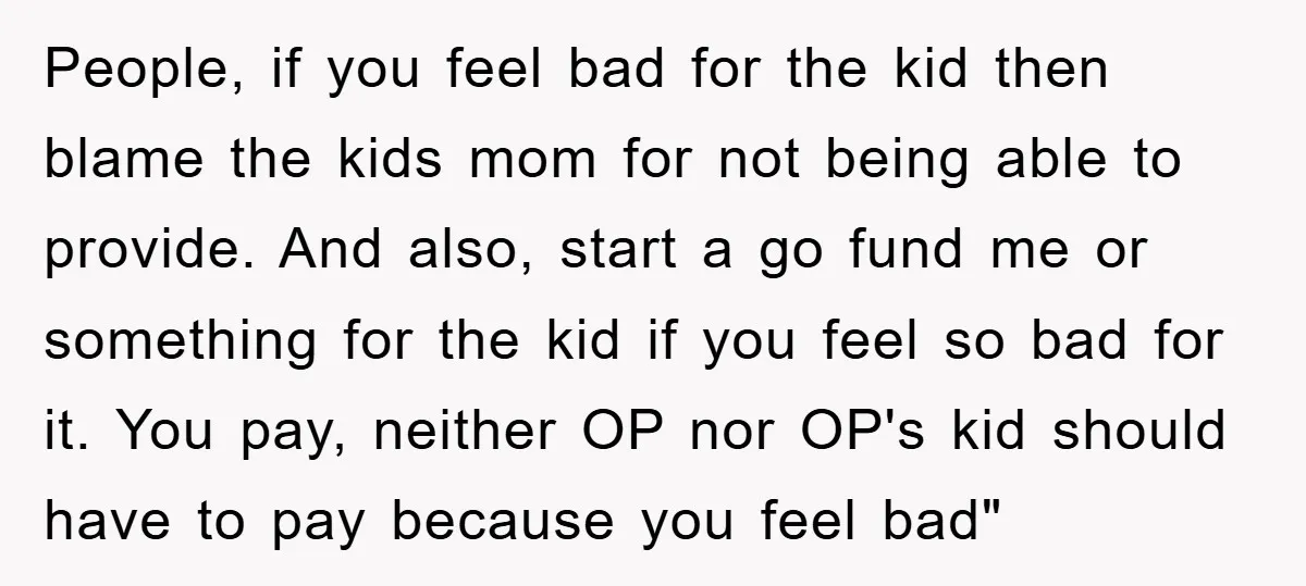 People, if you feel bad for the kid then blame the kids mom for not being able to provide. And also, start a go fund me or something for the...