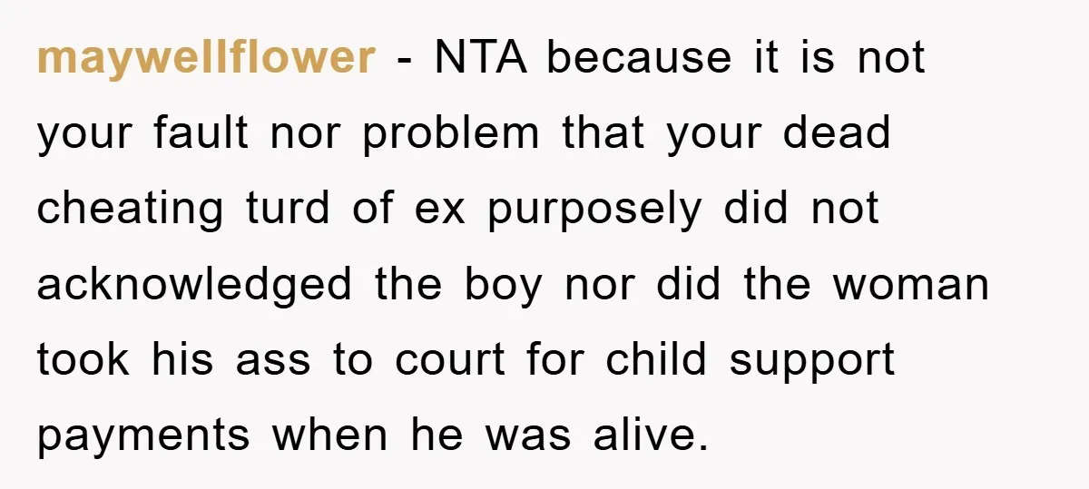 maywellflower − NTA because it is not your fault nor problem that your dead cheating turd of ex purposely did not acknowledged the boy nor did the woman took his...