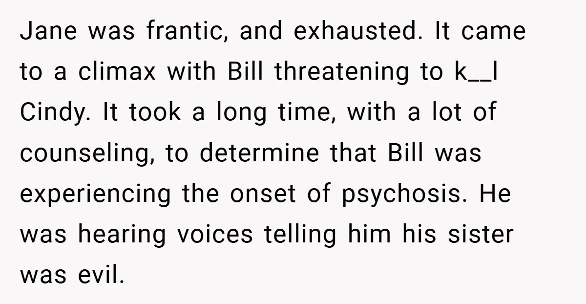 Jane was frantic, and exhausted. It came to a climax with Bill threatening to k__l Cindy. It took a long time, with a lot of counseling, to determine that Bill...