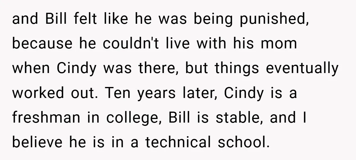 and Bill felt like he was being punished, because he couldn't live with his mom when Cindy was there, but things eventually worked out. Ten years later, Cindy is a...