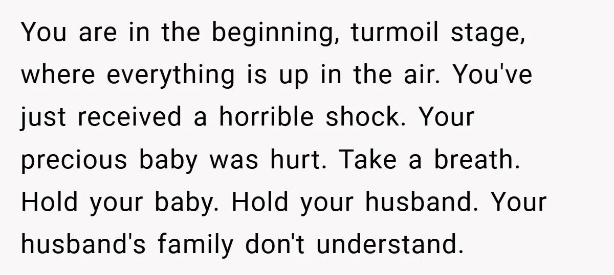 You are in the beginning, turmoil stage, where everything is up in the air. You've just received a horrible shock. Your precious baby was hurt. Take a breath. Hold your...