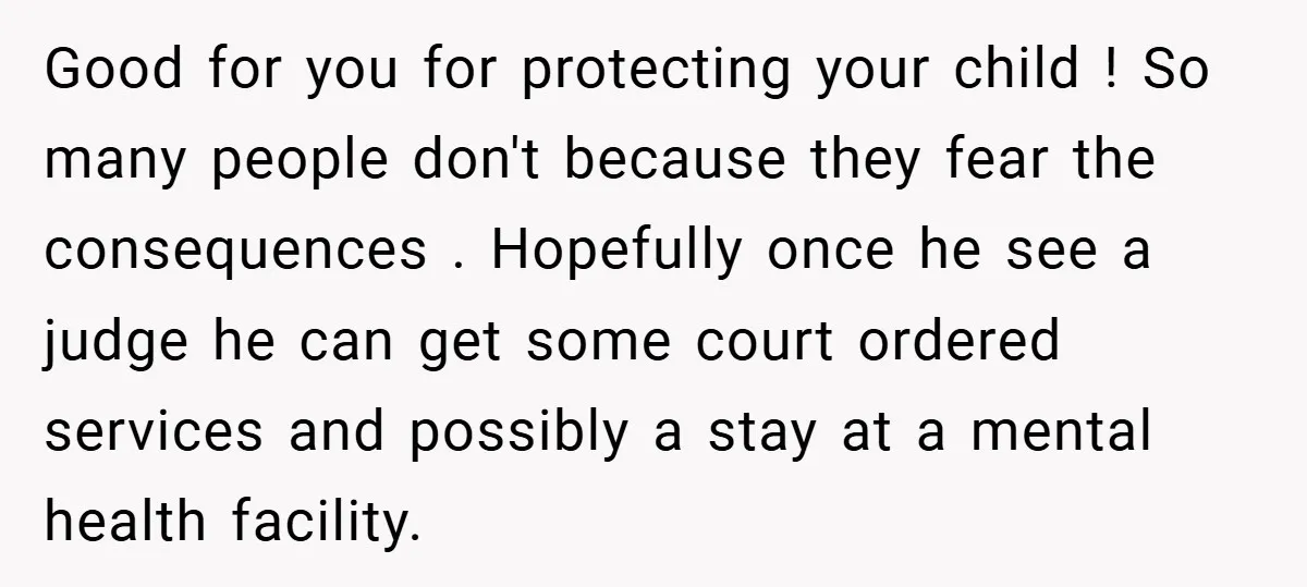 Good for you for protecting your child ! So many people don't because they fear the consequences . Hopefully once he see a judge he can get some court ordered...