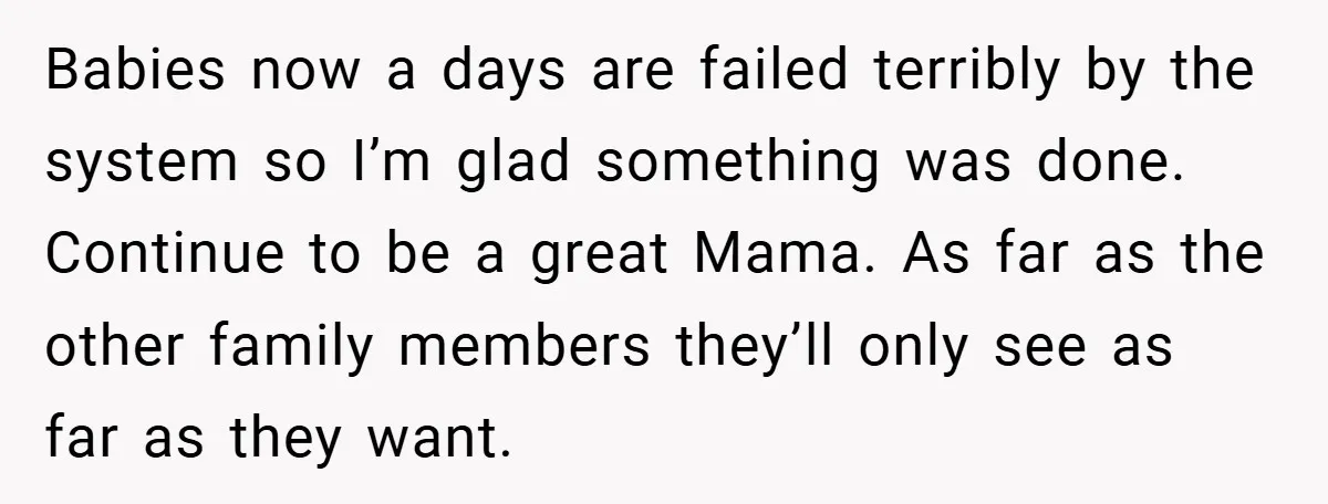 Babies now a days are failed terribly by the system so I’m glad something was done. Continue to be a great Mama. As far as the other family members they’ll...
