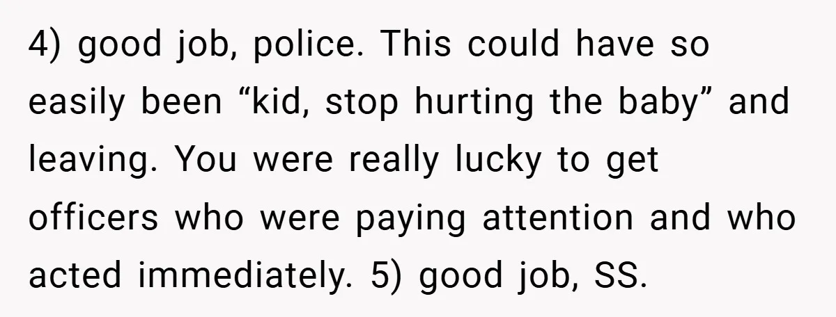 4) good job, police. This could have so easily been “kid, stop hurting the baby” and leaving. You were really lucky to get officers who were paying attention and who...