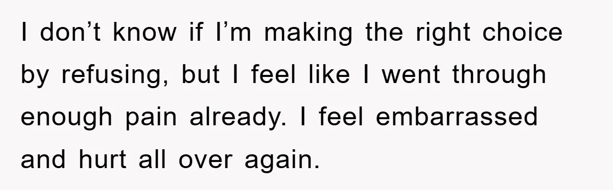 I don’t know if I’m making the right choice by refusing, but I feel like I went through enough pain already. I feel embarrassed and hurt all over again.
