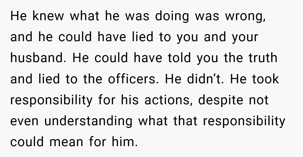He knew what he was doing was wrong, and he could have lied to you and your husband. He could have told you the truth and lied to the officers....