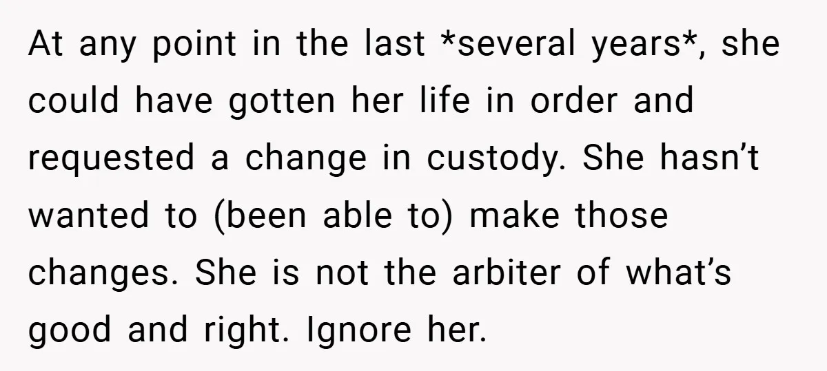 At any point in the last *several years*, she could have gotten her life in order and requested a change in custody. She hasn’t wanted to (been able to) make...
