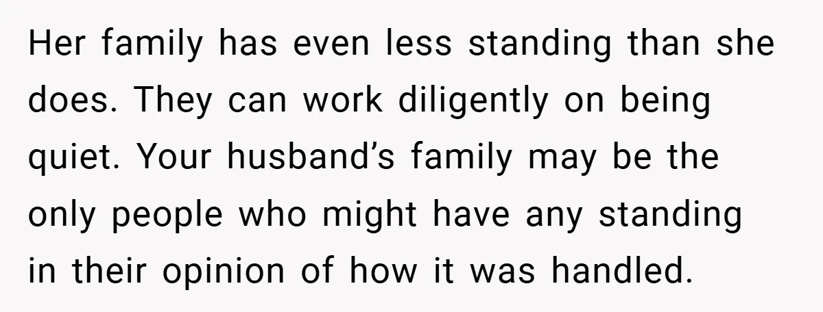 Her family has even less standing than she does. They can work diligently on being quiet. Your husband’s family may be the only people who might have any standing in...