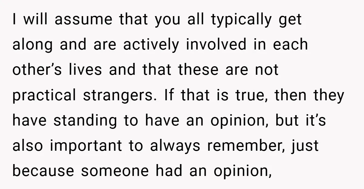 I will assume that you all typically get along and are actively involved in each other’s lives and that these are not practical strangers. If that is true, then they...