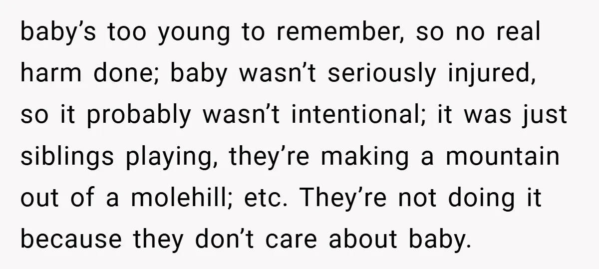 baby’s too young to remember, so no real harm done; baby wasn’t seriously injured, so it probably wasn’t intentional; it was just siblings playing, they’re making a mountain out of...