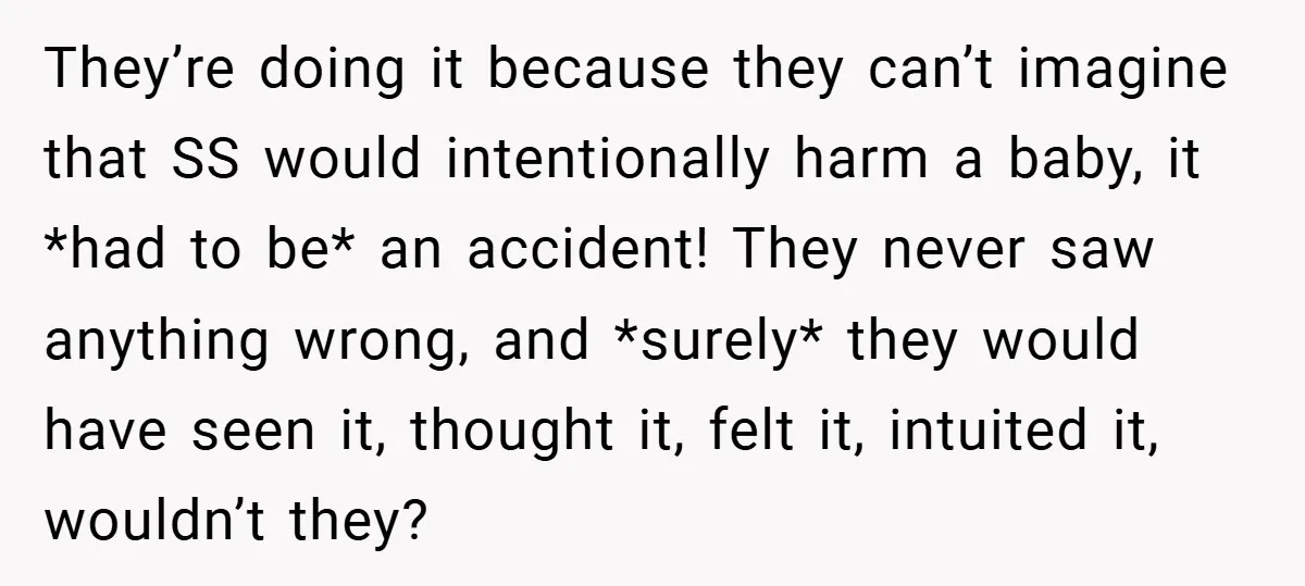 They’re doing it because they can’t imagine that SS would intentionally harm a baby, it *had to be* an accident! They never saw anything wrong, and *surely* they would have...